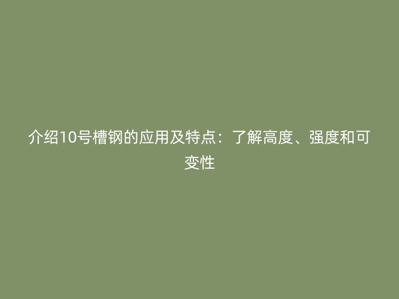 介紹10號槽鋼的應用及特點：了解高度、強度和可變性
