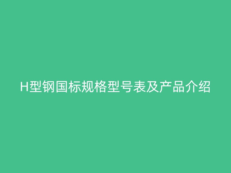 H型鋼國(guó)標(biāo)規(guī)格型號(hào)表及產(chǎn)品介紹