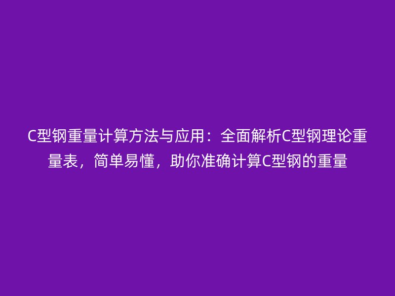 C型鋼重量計算方法與應用：全面解析C型鋼理論重量表，簡單易懂，助你準確計算C型鋼的重量