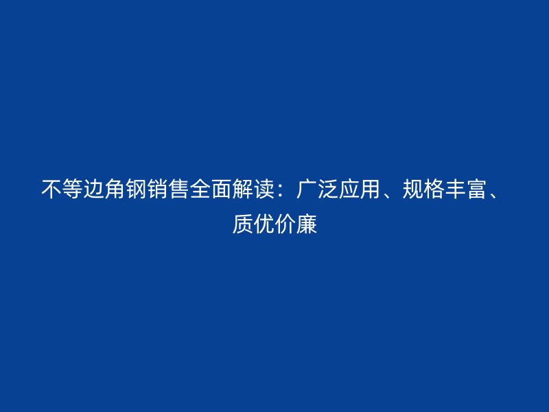 不等邊角鋼銷售全面解讀：廣泛應(yīng)用、規(guī)格豐富、質(zhì)優(yōu)價(jià)廉