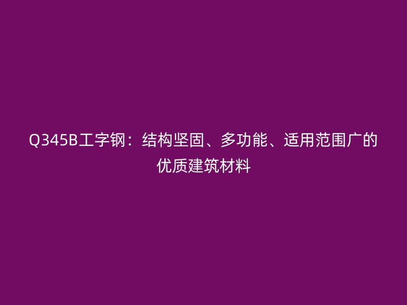 Q345B工字鋼：結(jié)構(gòu)堅固、多功能、適用范圍廣的優(yōu)質(zhì)建筑材料