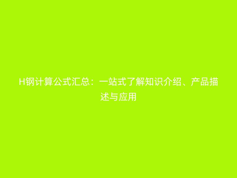H鋼計(jì)算公式匯總：一站式了解知識(shí)介紹、產(chǎn)品描述與應(yīng)用
