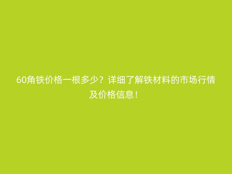60角鐵價格一根多少？詳細了解鐵材料的市場行情及價格信息！