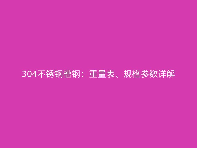 304不銹鋼槽鋼：重量表、規(guī)格參數(shù)詳解