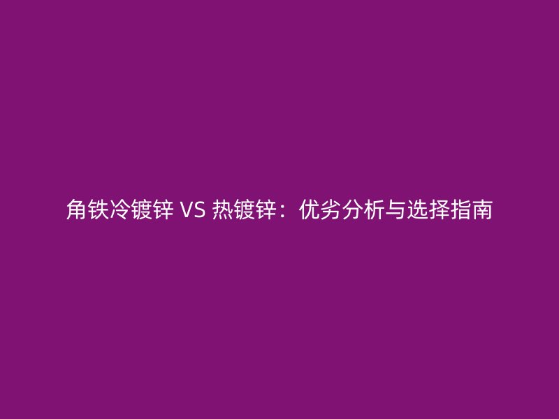 角鐵冷鍍鋅 VS 熱鍍鋅:優(yōu)劣分析與選擇指南