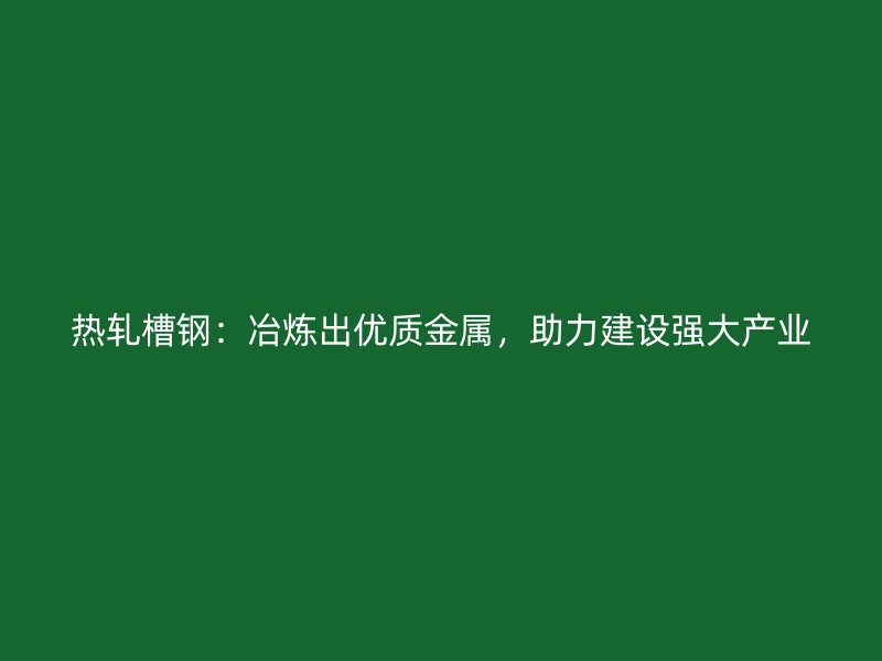 熱軋槽鋼：冶煉出優(yōu)質(zhì)金屬，助力建設(shè)強(qiáng)大產(chǎn)業(yè)