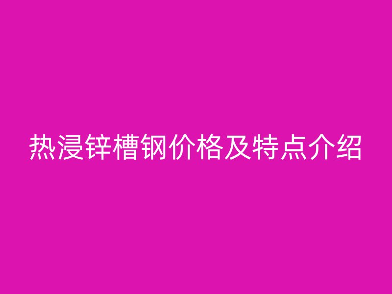 熱浸鋅槽鋼價(jià)格及特點(diǎn)介紹