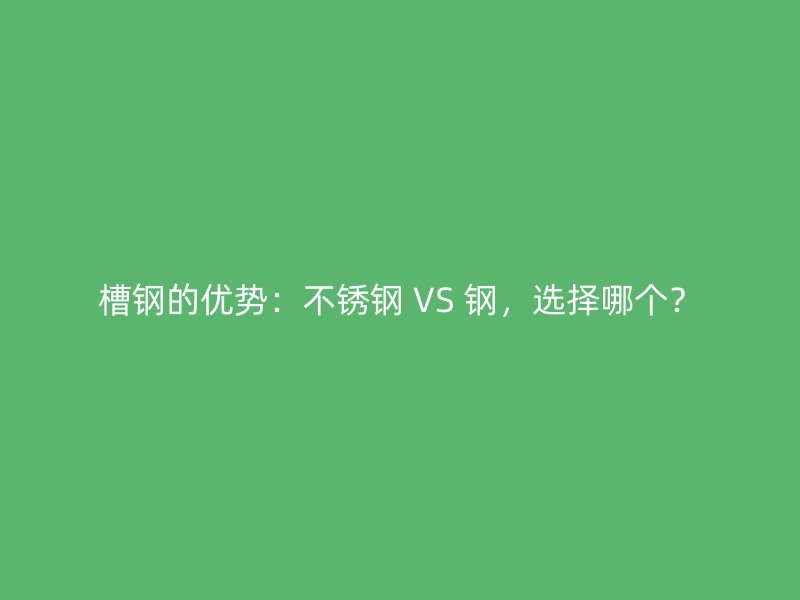 槽鋼的優(yōu)勢(shì)：不銹鋼 VS 鋼，選擇哪個(gè)？