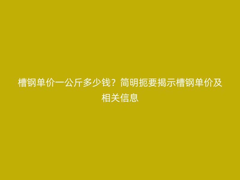 槽鋼單價(jià)一公斤多少錢？簡(jiǎn)明扼要揭示槽鋼單價(jià)及相關(guān)信息