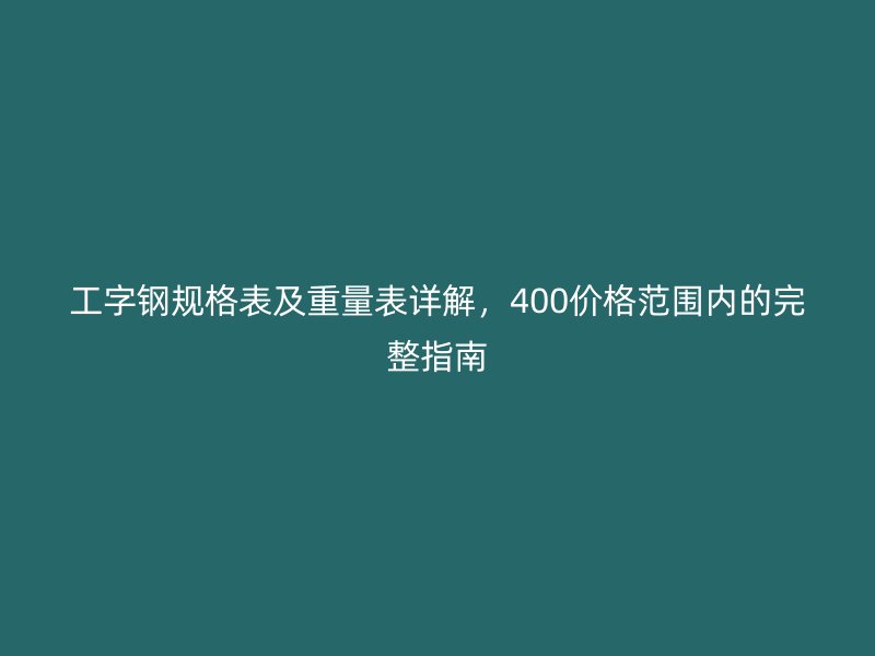 工字鋼規(guī)格表及重量表詳解，400價格范圍內的完整指南