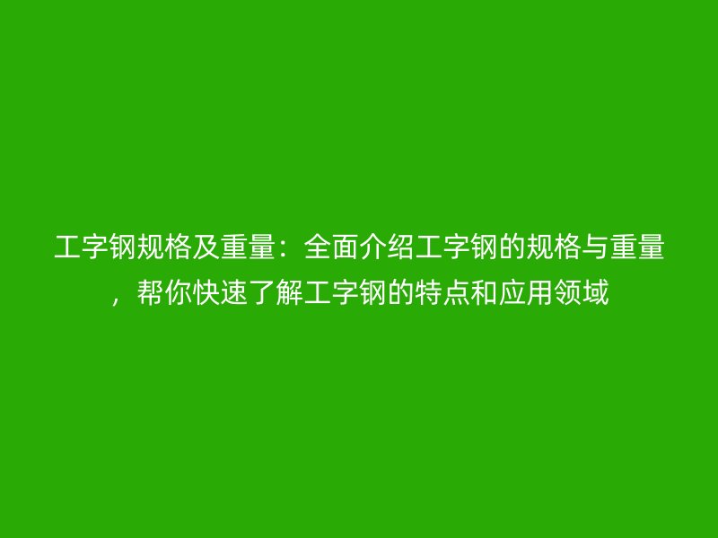 工字鋼規(guī)格及重量：全面介紹工字鋼的規(guī)格與重量，幫你快速了解工字鋼的特點和應(yīng)用領(lǐng)域