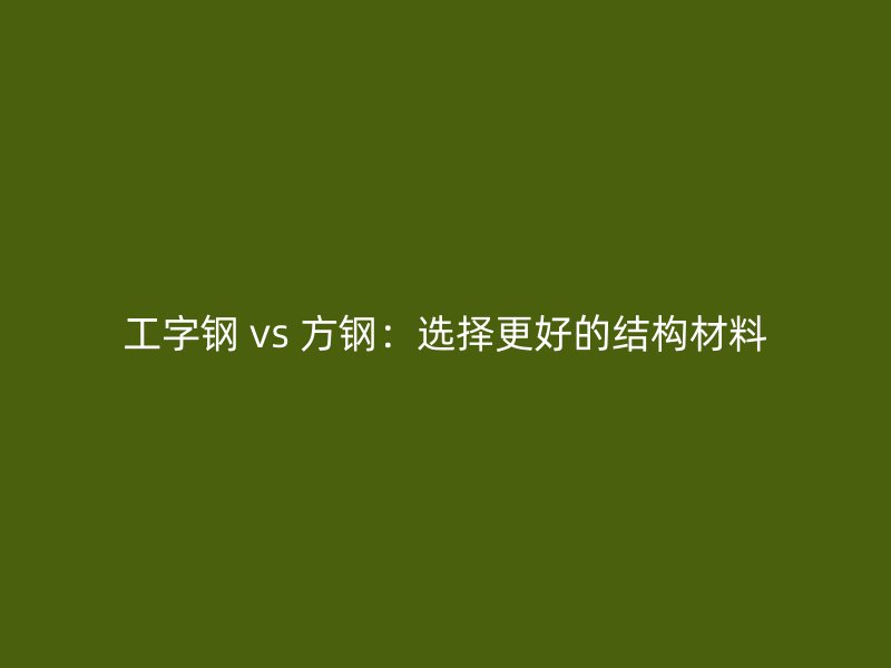 工字鋼 vs 方鋼：選擇更好的結構材料
