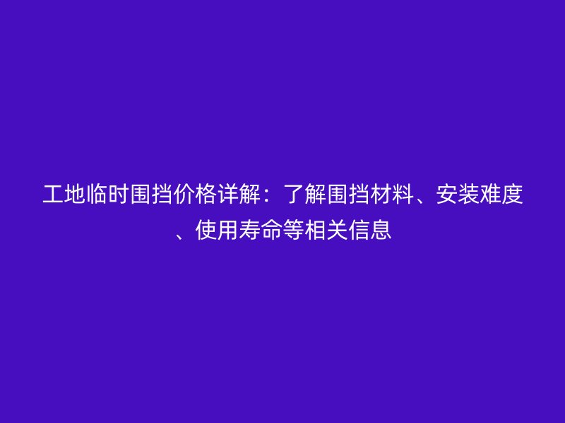 工地臨時圍擋價格詳解：了解圍擋材料、安裝難度、使用壽命等相關(guān)信息