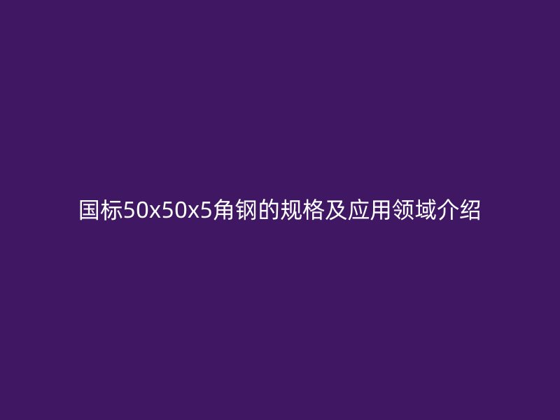 國標50x50x5角鋼的規(guī)格及應用領域介紹