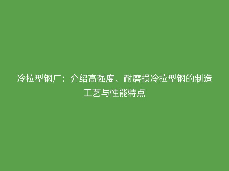 冷拉型鋼廠：介紹高強(qiáng)度、耐磨損冷拉型鋼的制造工藝與性能特點(diǎn)