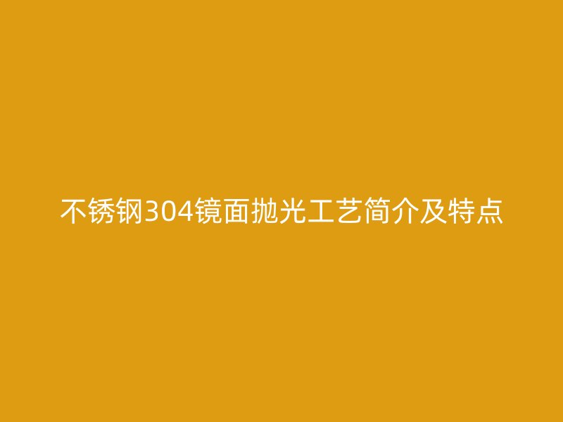 不銹鋼304鏡面拋光工藝簡(jiǎn)介及特點(diǎn)