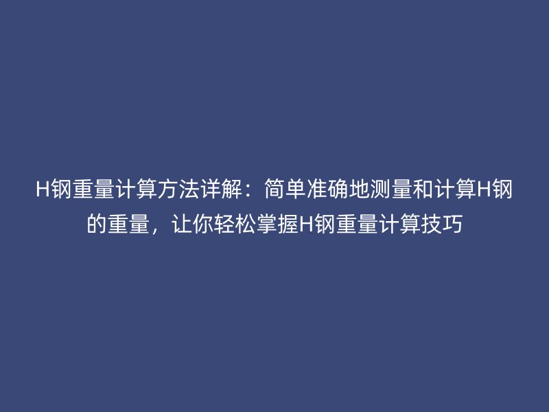 H鋼重量計(jì)算方法詳解：簡(jiǎn)單準(zhǔn)確地測(cè)量和計(jì)算H鋼的重量，讓你輕松掌握H鋼重量計(jì)算技巧
