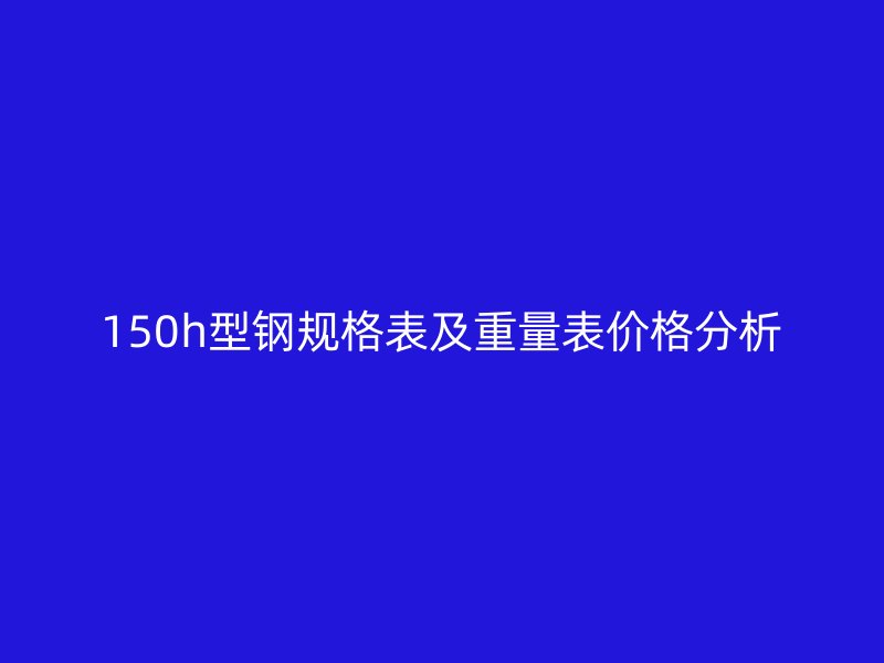 150h型鋼規(guī)格表及重量表價(jià)格分析