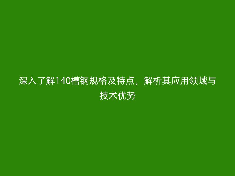 深入了解140槽鋼規(guī)格及特點，解析其應用領域與技術(shù)優(yōu)勢