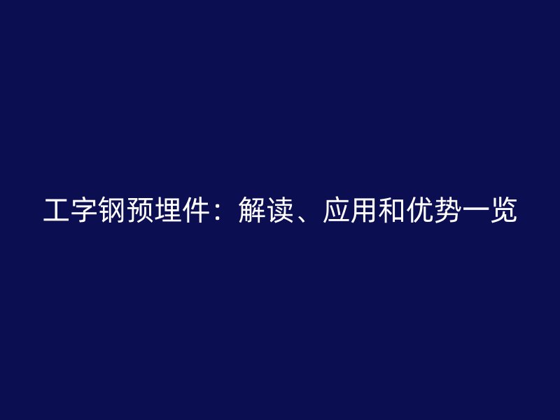 工字鋼預(yù)埋件：解讀、應(yīng)用和優(yōu)勢一覽
