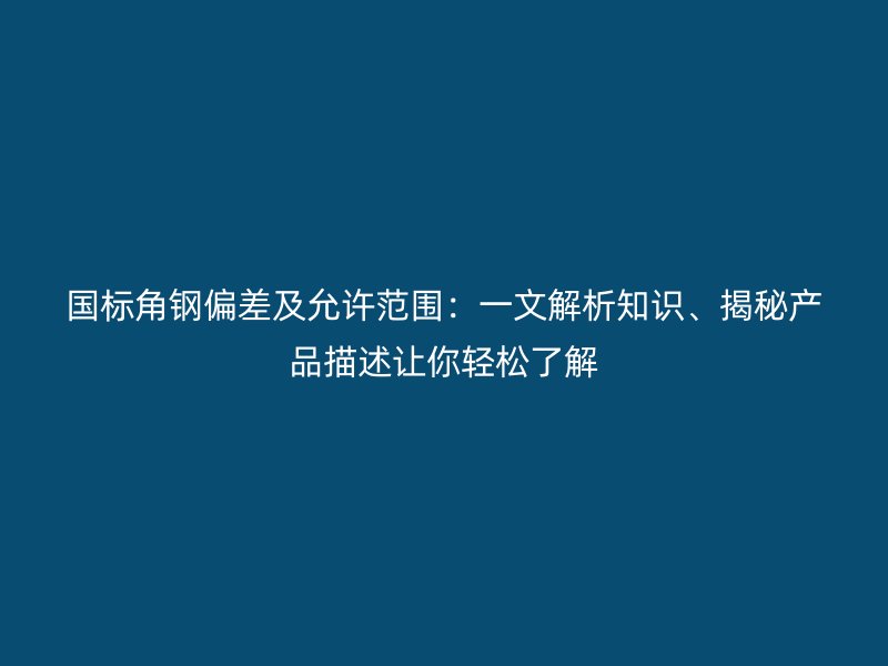 國標(biāo)角鋼偏差及允許范圍：一文解析知識(shí)、揭秘產(chǎn)品描述讓你輕松了解