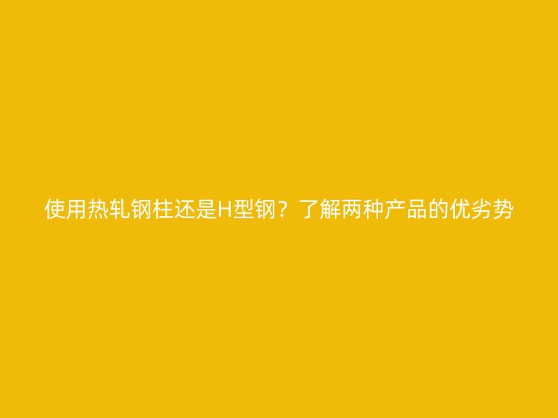使用熱軋鋼柱還是H型鋼？了解兩種產(chǎn)品的優(yōu)劣勢(shì)