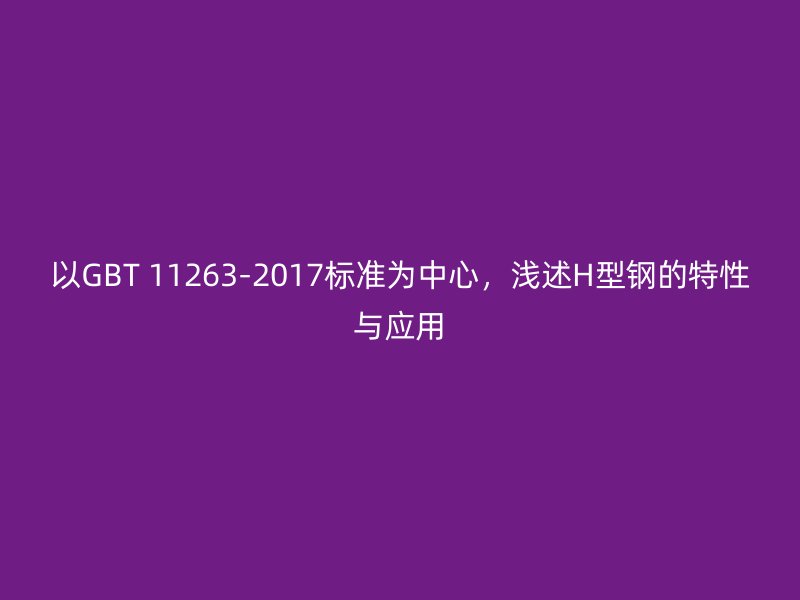以GBT 11263-2017標準為中心，淺述H型鋼的特性與應(yīng)用