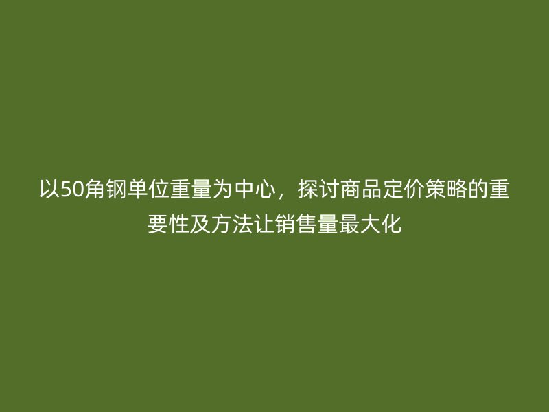 以50角鋼單位重量為中心，探討商品定價策略的重要性及方法讓銷售量最大化