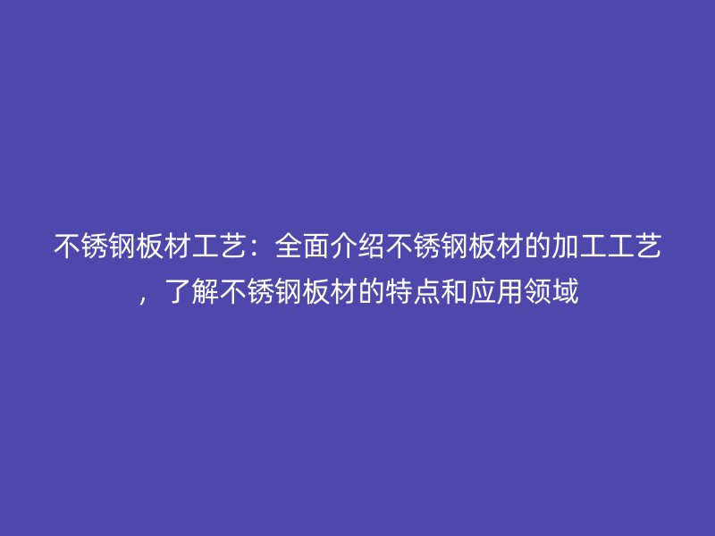 不銹鋼板材工藝：全面介紹不銹鋼板材的加工工藝，了解不銹鋼板材的特點(diǎn)和應(yīng)用領(lǐng)域