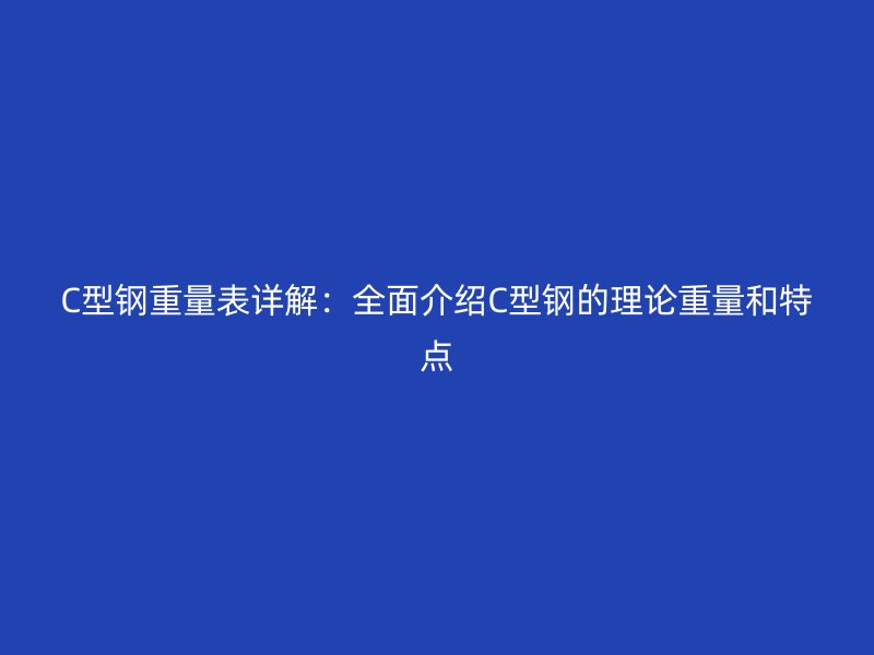 C型鋼重量表詳解：全面介紹C型鋼的理論重量和特點