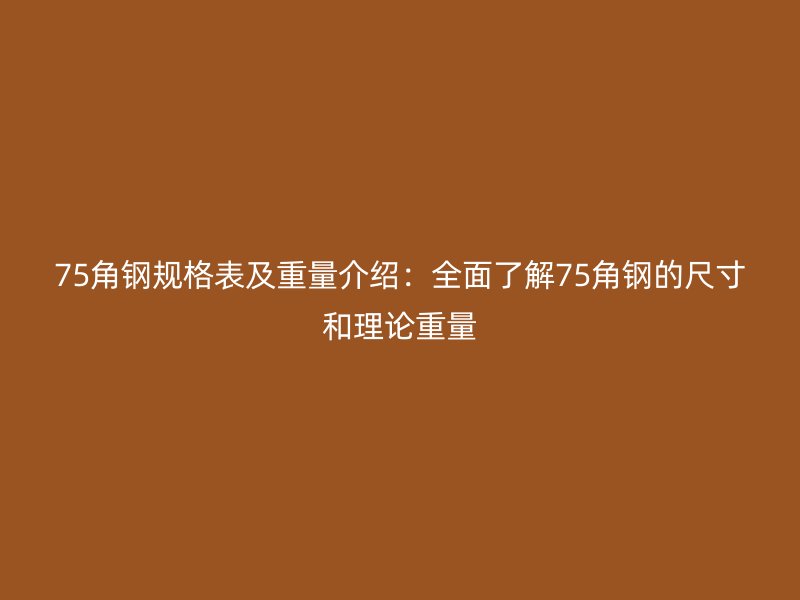 75角鋼規(guī)格表及重量介紹：全面了解75角鋼的尺寸和理論重量