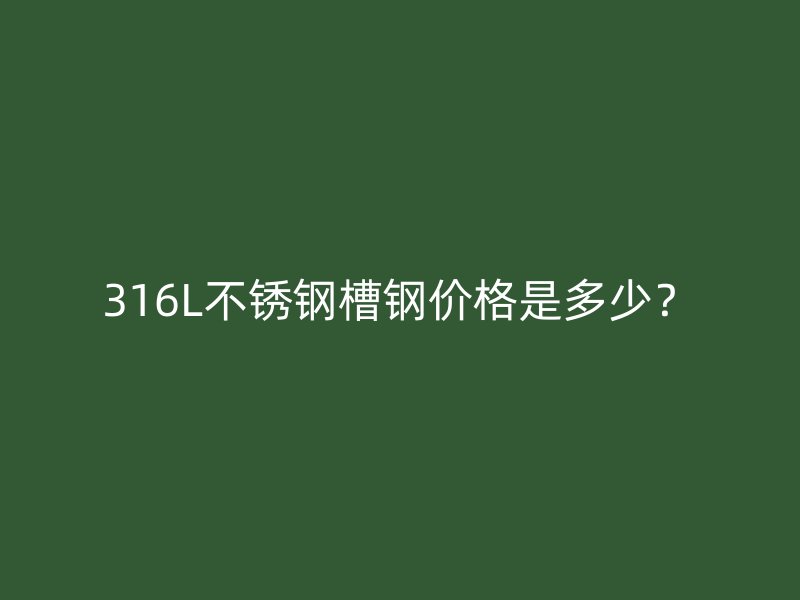 316L不銹鋼槽鋼價格是多少？