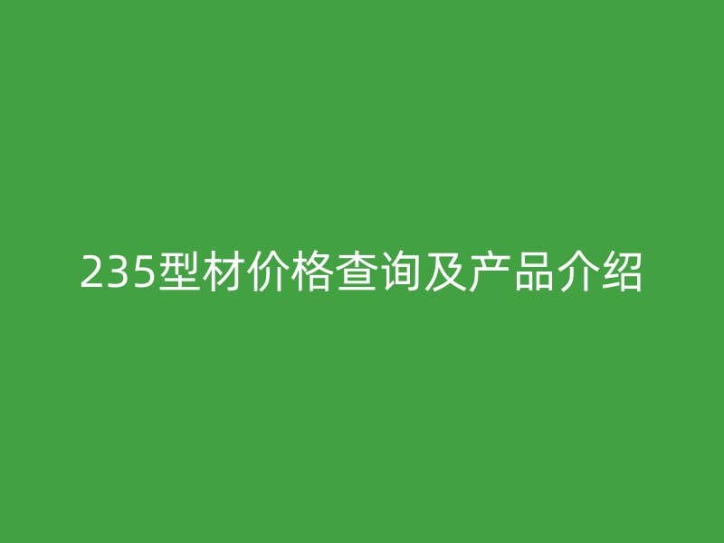 235型材價格查詢及產(chǎn)品介紹