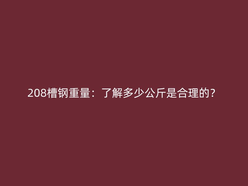 208槽鋼重量：了解多少公斤是合理的？