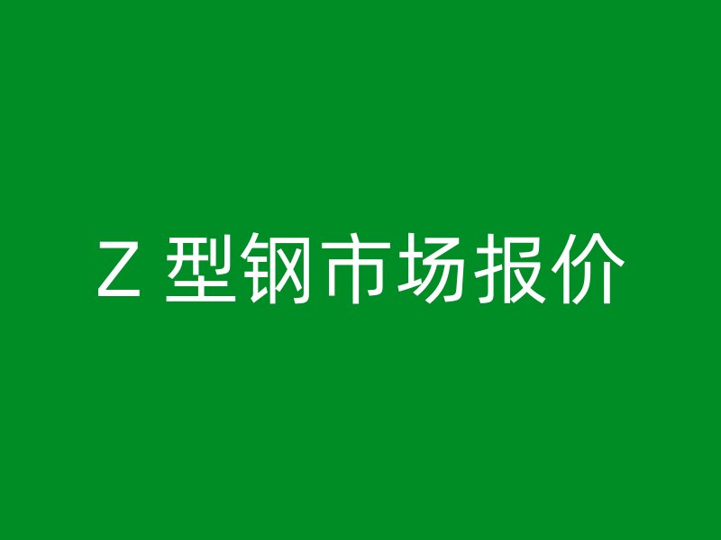 Z 型鋼市場(chǎng)報(bào)價(jià)