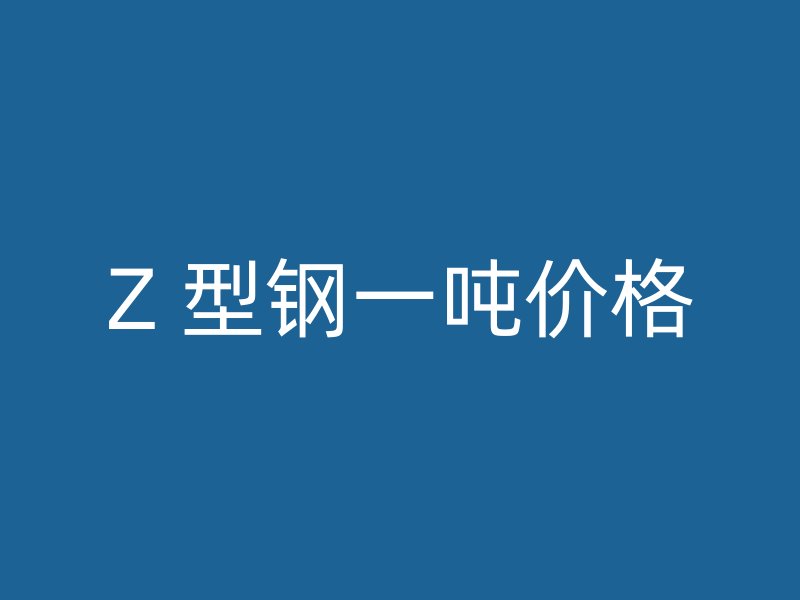 Z 型鋼一噸價(jià)格