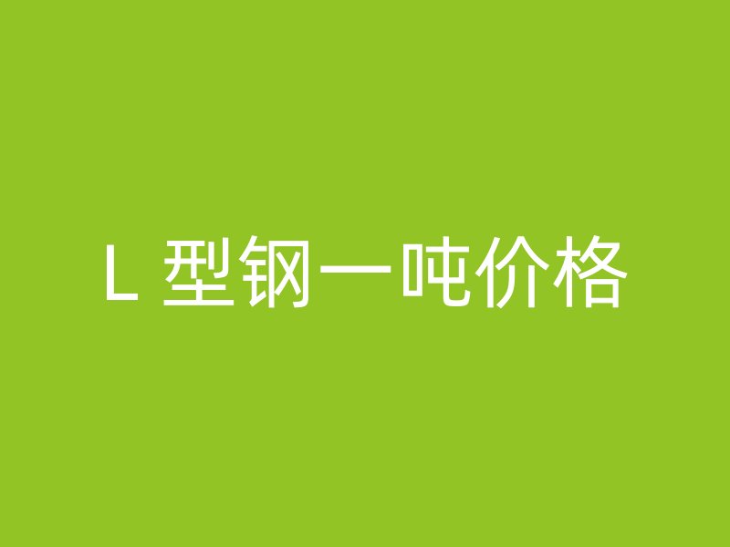 L 型鋼一噸價(jià)格