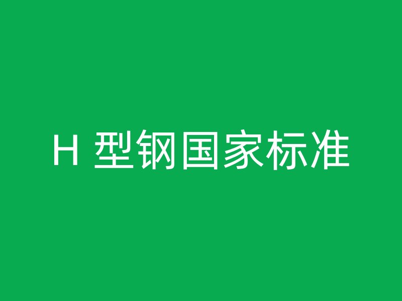 H 型鋼國家標(biāo)準(zhǔn)