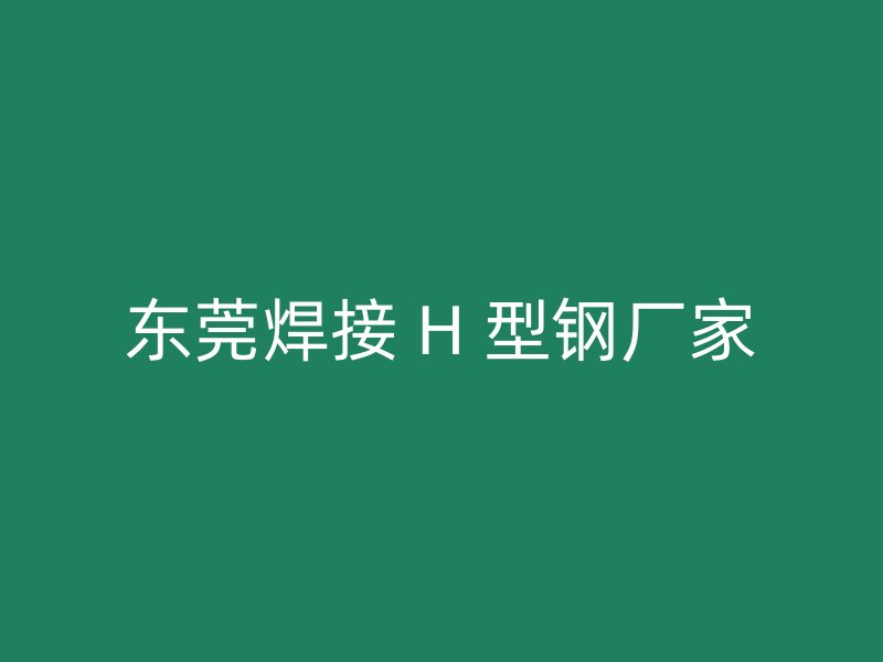 東莞焊接 H 型鋼廠家