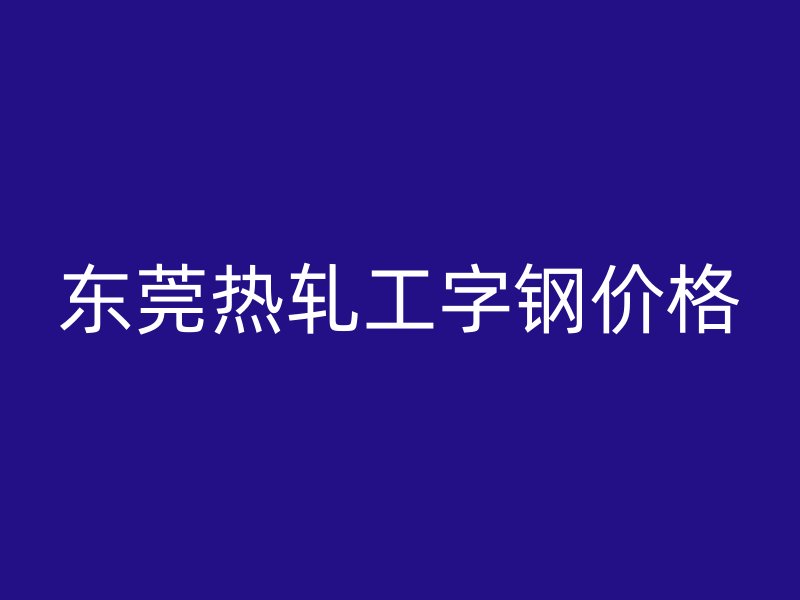 東莞熱軋工字鋼價格