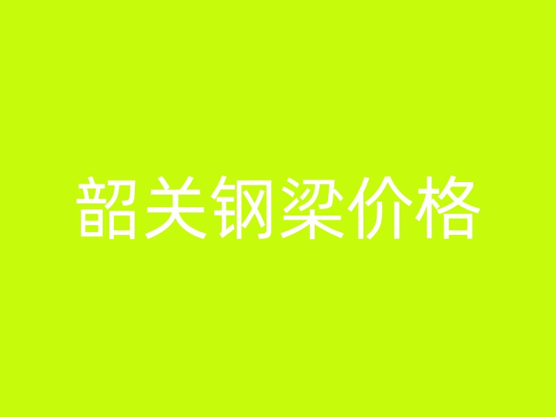 韶關(guān)鋼梁價格